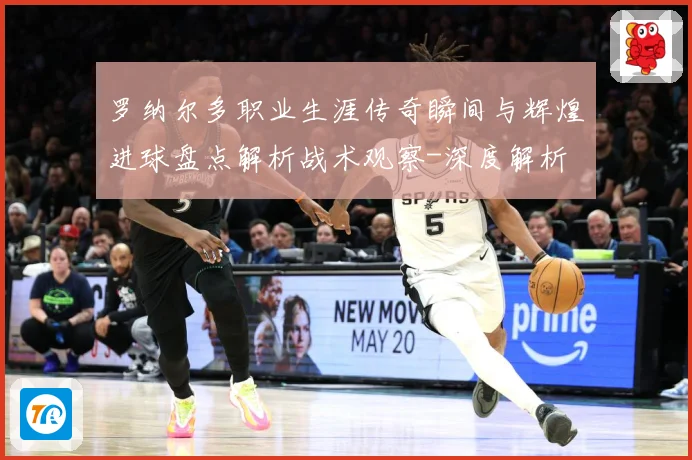 罗纳尔多职业生涯传奇瞬间与辉煌进球盘点解析战术观察-深度解析