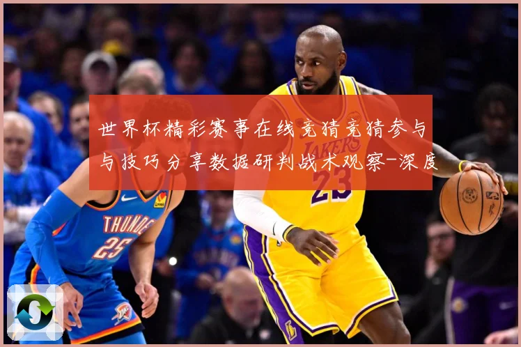 世界杯精彩赛事在线竞猜竞猜参与与技巧分享数据研判战术观察-深度解析