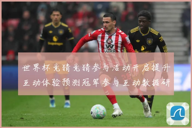世界杯竞猜竞猜参与活动开启提升互动体验预测冠军参与互动数据研判-深度解析