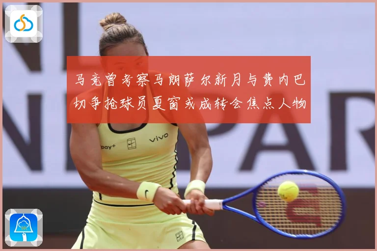 马竞曾考察马朗萨尔新月与费内巴切争抢球员夏窗或成转会焦点人物战术观察-深度解析