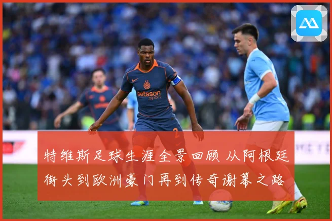 特维斯足球生涯全景回顾 从阿根廷街头到欧洲豪门再到传奇谢幕之路-深度解析