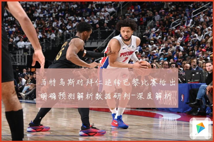 马特乌斯对拜仁逆转巴黎比赛给出明确预测解析数据研判-深度解析