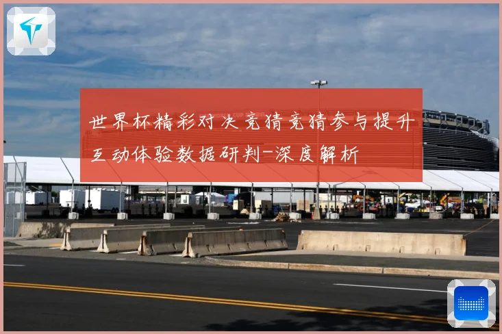 世界杯精彩对决竞猜竞猜参与提升互动体验数据研判-深度解析