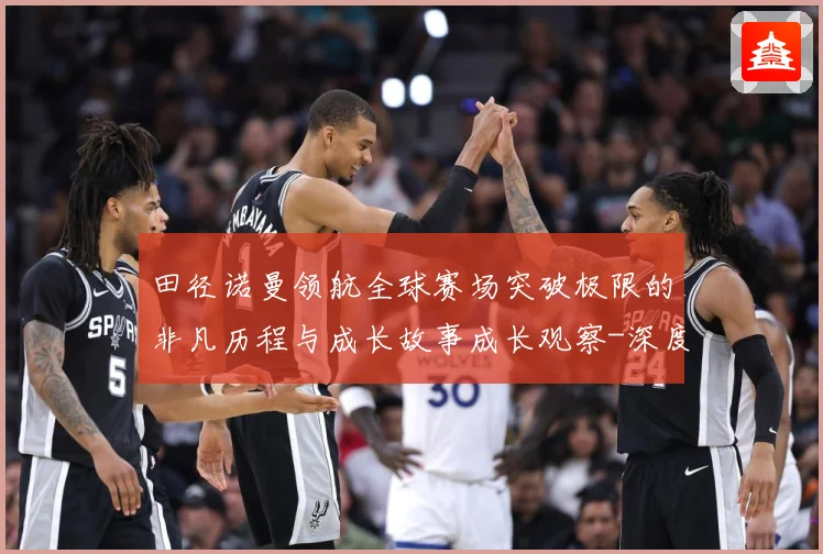 田径诺曼领航全球赛场突破极限的非凡历程与成长故事成长观察-深度解析