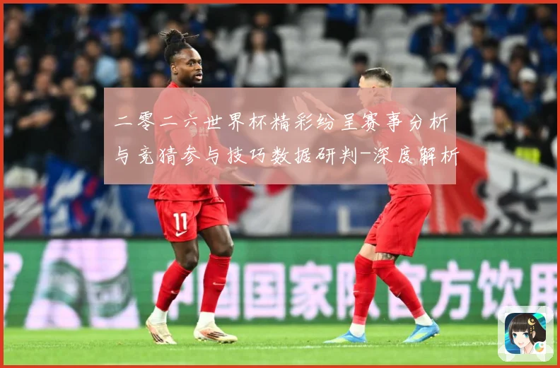 二零二六世界杯精彩纷呈赛事分析与竞猜参与技巧数据研判-深度解析