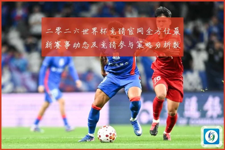 二零二六世界杯竞猜官网全方位最新赛事动态及竞猜参与策略分析数据研判-深度解析