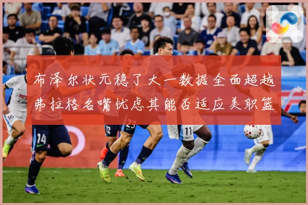 布泽尔状元稳了大一数据全面超越弗拉格名嘴忧虑其能否适应美职篮赛场复盘-深度解析