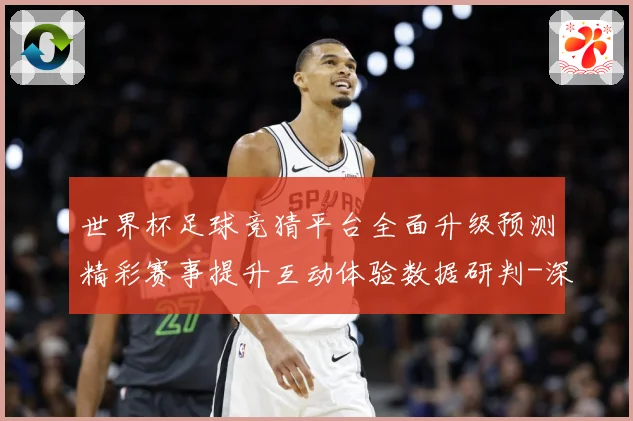 世界杯足球竞猜平台全面升级预测精彩赛事提升互动体验数据研判-深度解析