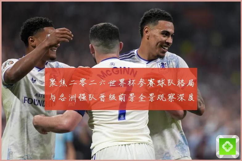 聚焦二零二六世界杯参赛球队格局与各洲强队晋级前景全景观察深度数据研判-深度解析