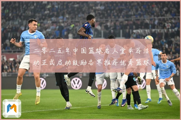 二零二五年中国篮球名人堂举荐活动正式启动鼓励各界推荐优秀篮球赛场复盘-深度解析