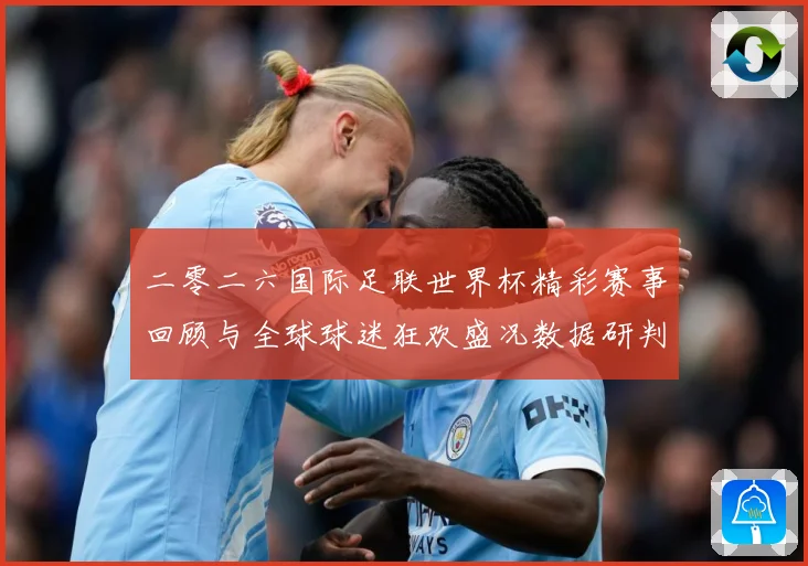 二零二六国际足联世界杯精彩赛事回顾与全球球迷狂欢盛况数据研判-深度解析
