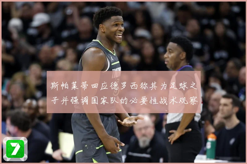 斯帕莱蒂回应德罗西称其为足球之子并强调国家队的必要性战术观察-深度解析