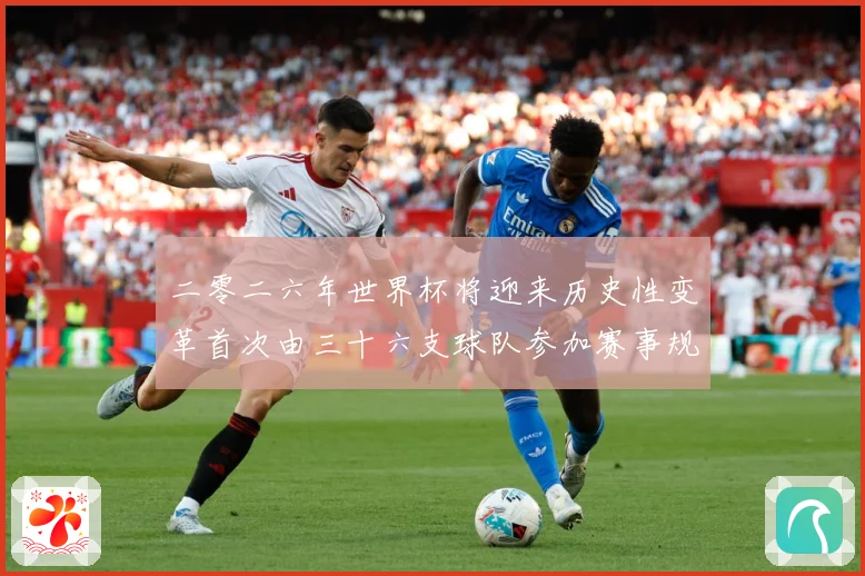 二零二六年世界杯将迎来历史性变革首次由三十六支球队参加赛事规战术观察-深度解析