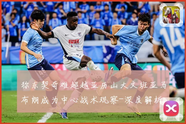 称东契奇难超越亚历山大文班亚马布朗成为中心战术观察-深度解析