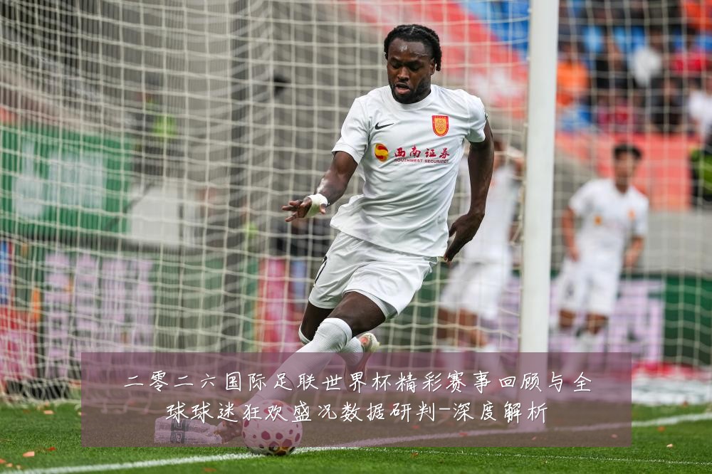 二零二六国际足联世界杯精彩赛事回顾与全球球迷狂欢盛况数据研判-深度解析