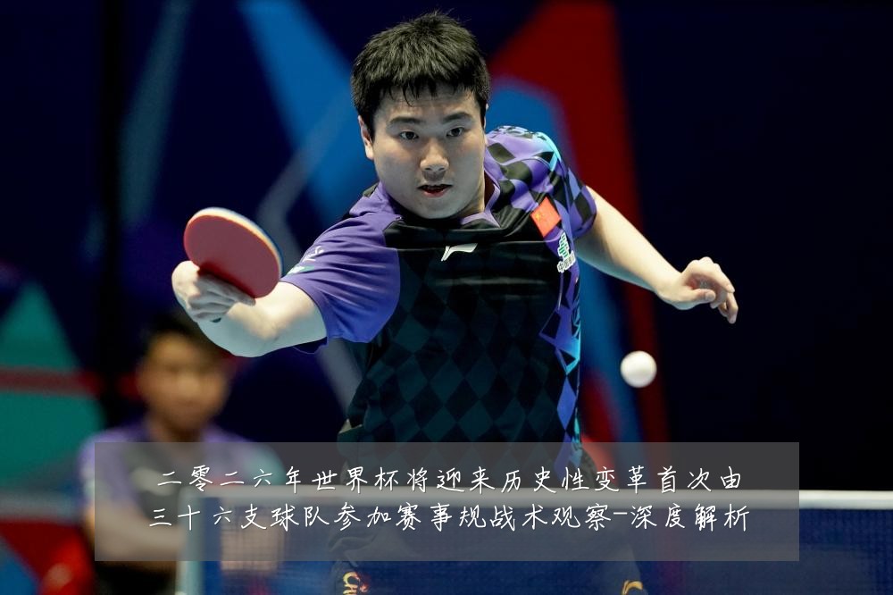二零二六年世界杯将迎来历史性变革首次由三十六支球队参加赛事规战术观察-深度解析