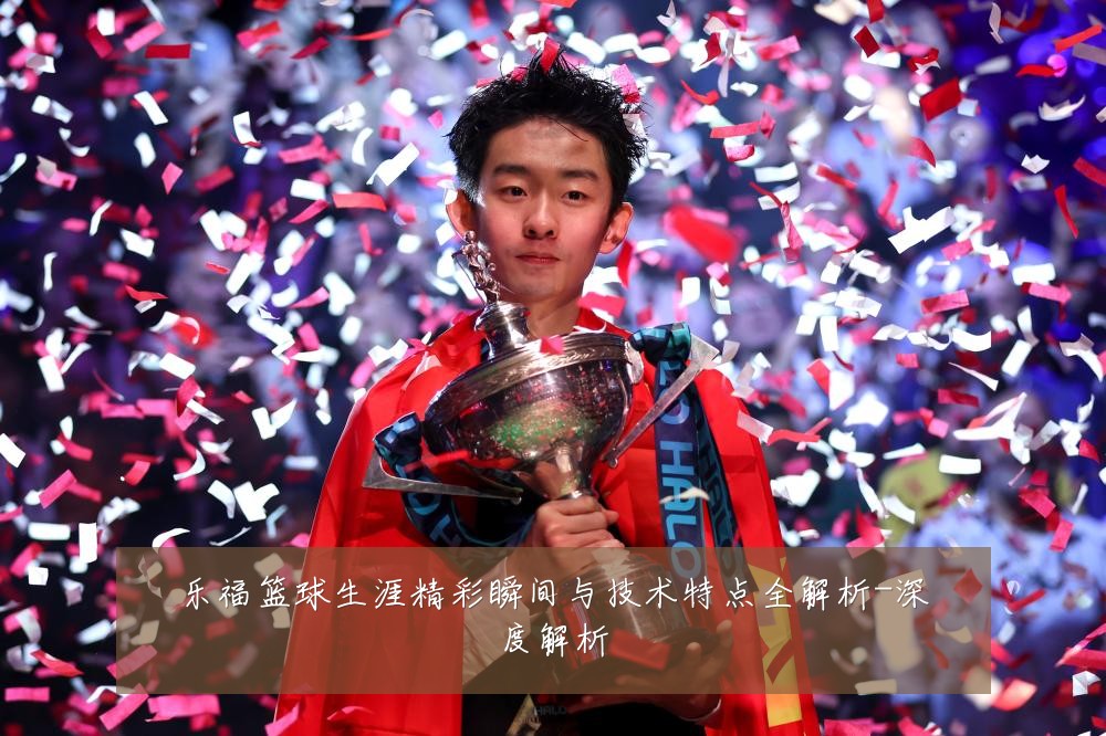 乐福篮球生涯精彩瞬间与技术特点全解析-深度解析