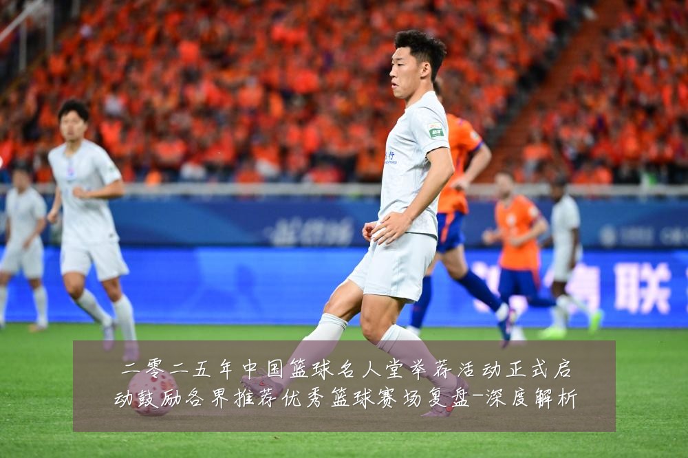 二零二五年中国篮球名人堂举荐活动正式启动鼓励各界推荐优秀篮球赛场复盘-深度解析