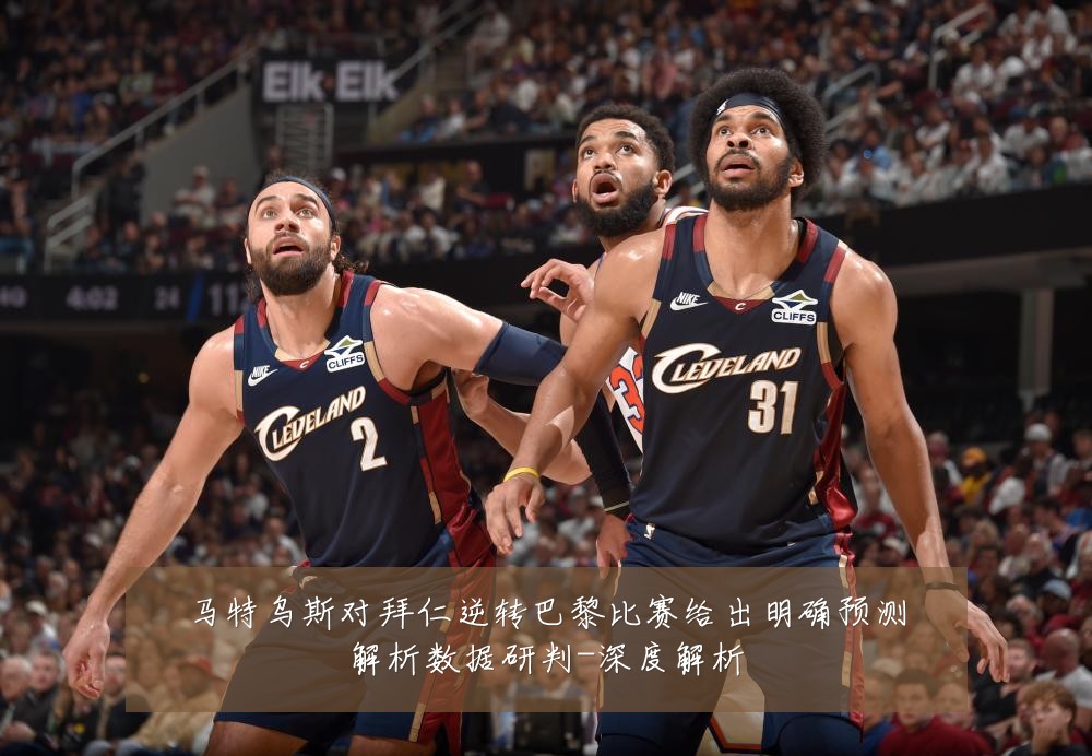 马特乌斯对拜仁逆转巴黎比赛给出明确预测解析数据研判-深度解析