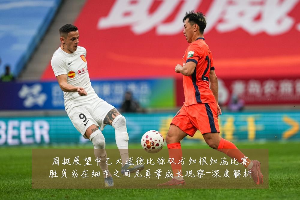 周挺展望中乙大连德比称双方知根知底比赛胜负或在细节之间见真章成长观察-深度解析