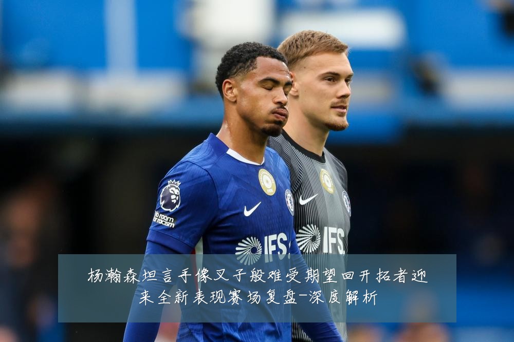 杨瀚森坦言手像叉子般难受期望回开拓者迎来全新表现赛场复盘-深度解析