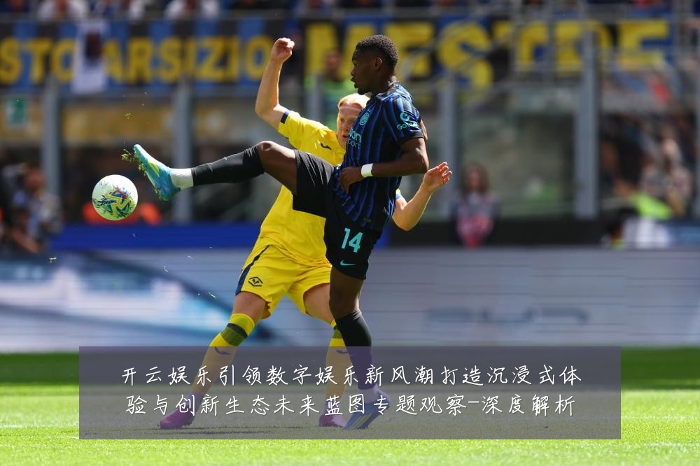 开云娱乐引领数字娱乐新风潮打造沉浸式体验与创新生态未来蓝图专题观察-深度解析