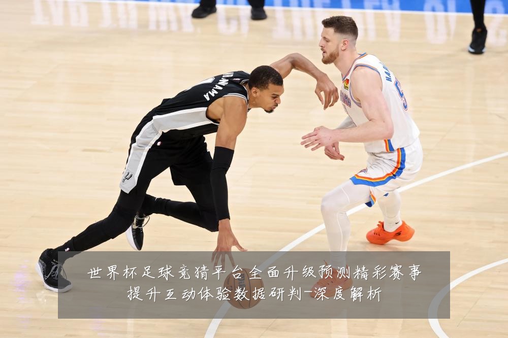 世界杯足球竞猜平台全面升级预测精彩赛事提升互动体验数据研判-深度解析