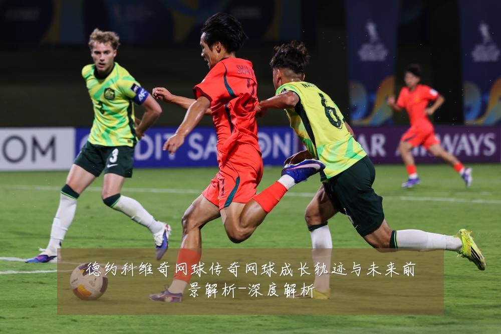 德约科维奇网球传奇网球成长轨迹与未来前景解析-深度解析