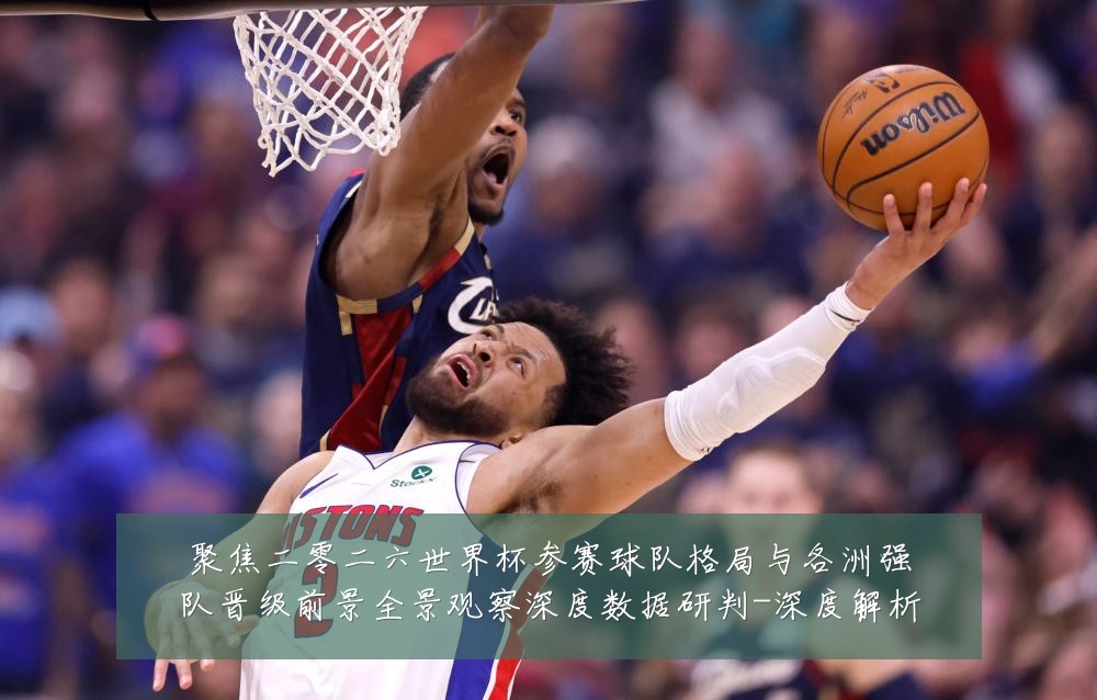 聚焦二零二六世界杯参赛球队格局与各洲强队晋级前景全景观察深度数据研判-深度解析